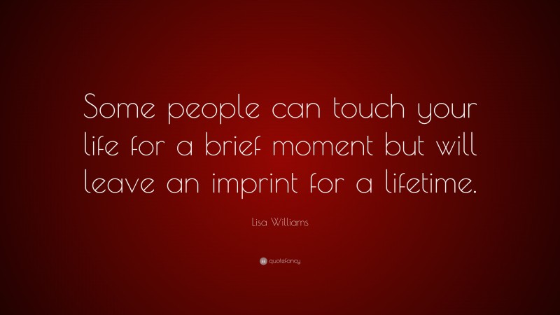Lisa Williams Quote: “Some people can touch your life for a brief moment but will leave an imprint for a lifetime.”