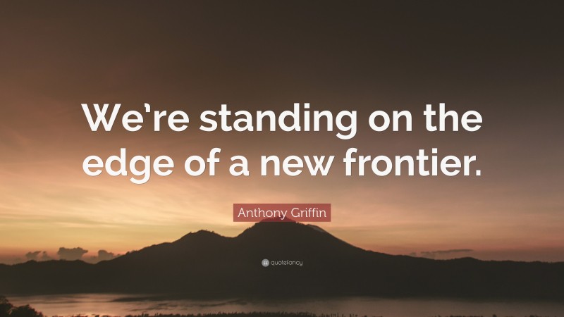 Anthony Griffin Quote: “We’re standing on the edge of a new frontier.”