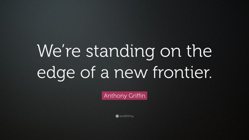 Anthony Griffin Quote: “We’re standing on the edge of a new frontier.”