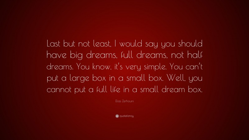Elias Zerhouni Quote: “Last but not least, I would say you should have big dreams, full dreams, not half dreams. You know, it’s very simple. You can’t put a large box in a small box. Well, you cannot put a full life in a small dream box.”