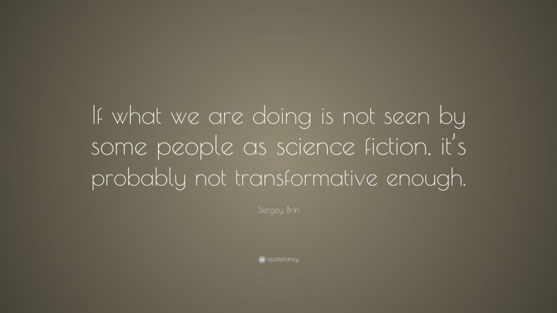 Sergey Brin Quote: “If what we are doing is not seen by some people as science fiction, it’s probably not transformative enough.”