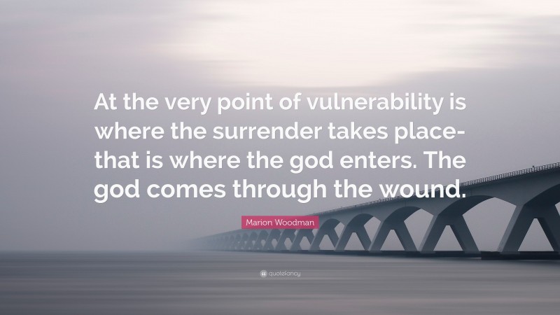 Marion Woodman Quote: “At the very point of vulnerability is where the surrender takes place-that is where the god enters. The god comes through the wound.”