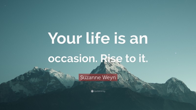 Suzanne Weyn Quote: “Your life is an occasion. Rise to it.”