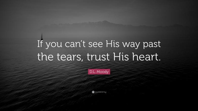 D.L. Moody Quote: “If you can’t see His way past the tears, trust His heart.”