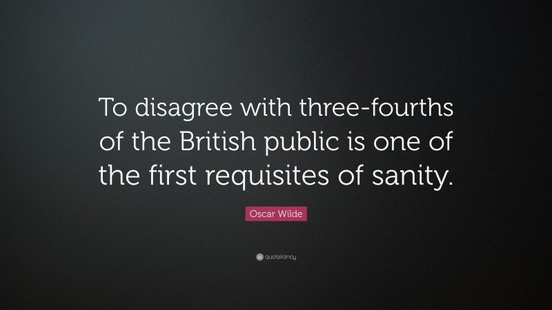 Oscar Wilde Quote: “To disagree with three-fourths of the British public is one of the first requisites of sanity.”