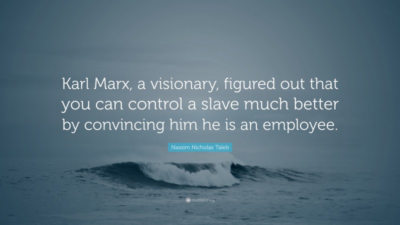 Nassim Nicholas Taleb Quote: “Karl Marx, a visionary, figured out that you can control a slave much better by convincing him he is an employee.”