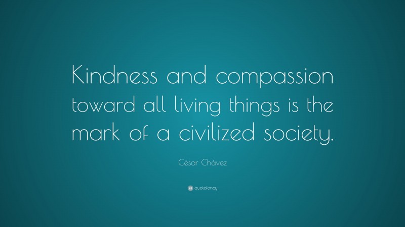 César Chávez Quote: “Kindness and compassion toward all living things is the mark of a civilized society.”