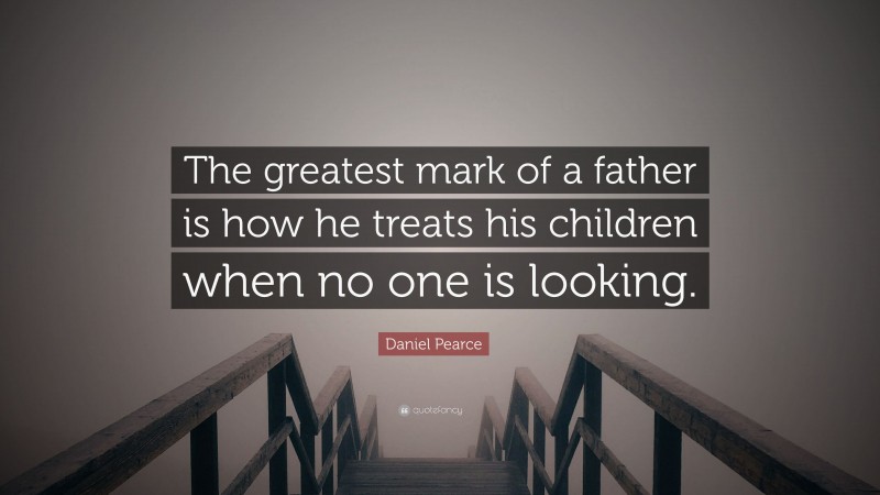 Daniel Pearce Quote: “The greatest mark of a father is how he treats his children when no one is looking.”