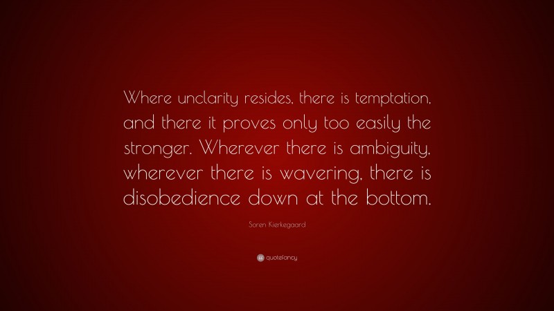 Soren Kierkegaard Quote: “Where unclarity resides, there is temptation, and there it proves only too easily the stronger. Wherever there is ambiguity, wherever there is wavering, there is disobedience down at the bottom.”