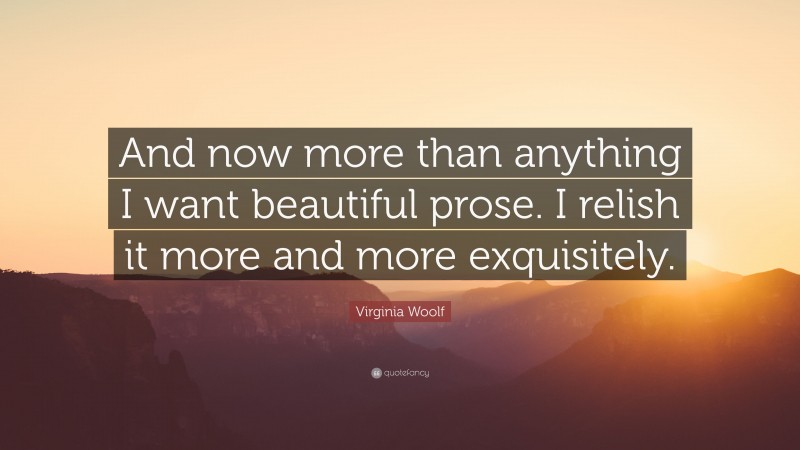 Virginia Woolf Quote: “And now more than anything I want beautiful prose. I relish it more and more exquisitely.”