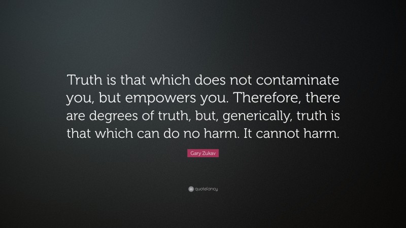 Gary Zukav Quote: “Truth is that which does not contaminate you, but empowers you. Therefore, there are degrees of truth, but, generically, truth is that which can do no harm. It cannot harm.”