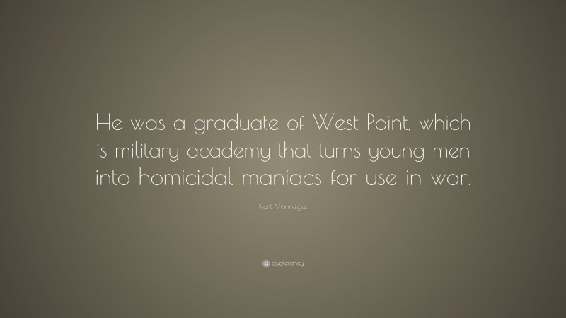 Kurt Vonnegut Quote: “He was a graduate of West Point, which is military academy that turns young men into homicidal maniacs for use in war.”