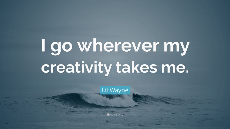 Lil Wayne Quote: “I go wherever my creativity takes me.”