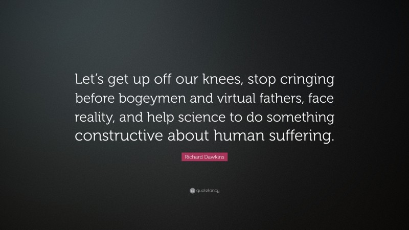 Richard Dawkins Quote: “Let’s get up off our knees, stop cringing before bogeymen and virtual fathers, face reality, and help science to do something constructive about human suffering.”