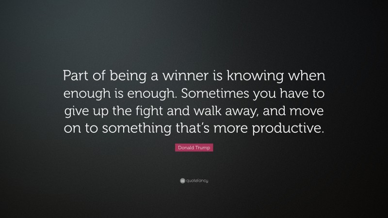 Donald Trump Quote: “Part of being a winner is knowing when enough is enough. Sometimes you have to give up the fight and walk away, and move on to something that’s more productive.”