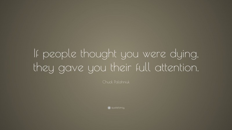 Chuck Palahniuk Quote: “If people thought you were dying, they gave you their full attention.”