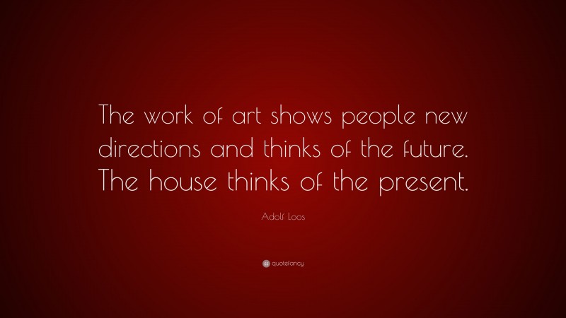 Adolf Loos Quote: “The work of art shows people new directions and thinks of the future. The house thinks of the present.”