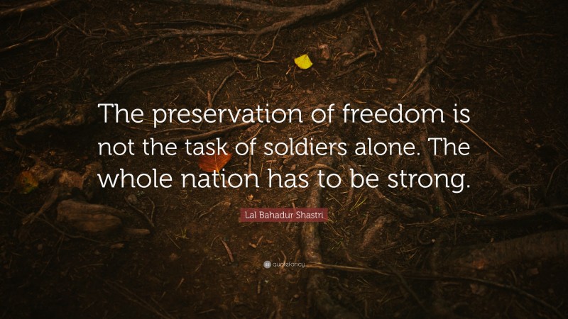 Lal Bahadur Shastri Quote: “The preservation of freedom is not the task of soldiers alone. The whole nation has to be strong.”