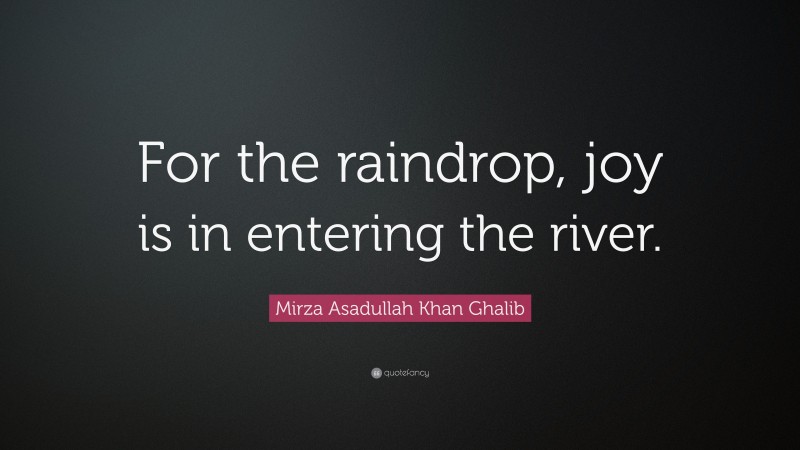 Mirza Asadullah Khan Ghalib Quote: “For the raindrop, joy is in entering the river.”