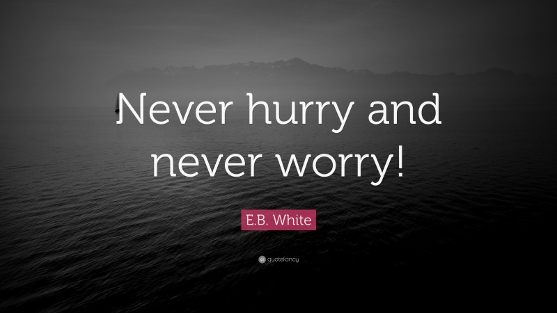 E.B. White Quote: “Never hurry and never worry!”