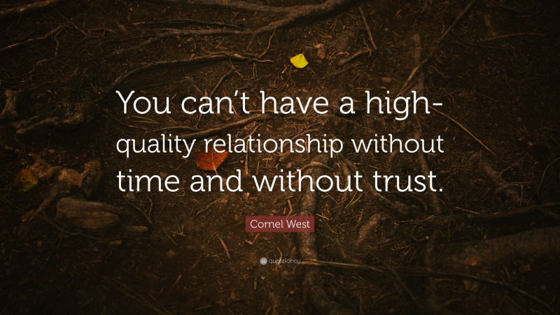 Cornel West Quote: “You can’t have a high-quality relationship without time and without trust.”