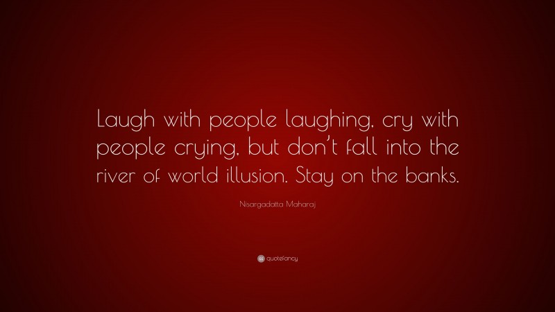 Nisargadatta Maharaj Quote: “Laugh with people laughing, cry with people crying, but don’t fall into the river of world illusion. Stay on the banks.”