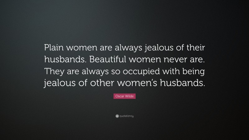 Oscar Wilde Quote: “Plain women are always jealous of their husbands. Beautiful women never are. They are always so occupied with being jealous of other women’s husbands.”