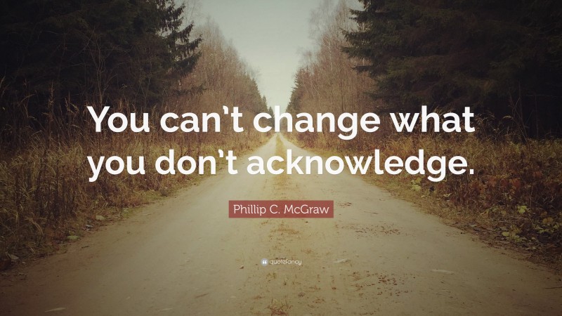 Phillip C. McGraw Quote: “You can’t change what you don’t acknowledge.”