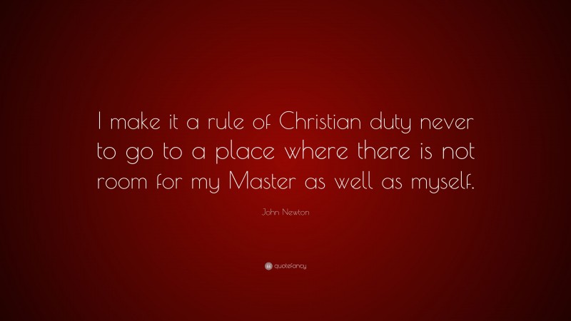 John Newton Quote: “I make it a rule of Christian duty never to go to a place where there is not room for my Master as well as myself.”