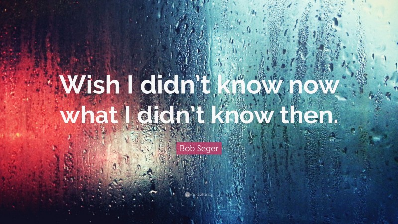 Bob Seger Quote: “Wish I didn’t know now what I didn’t know then.”