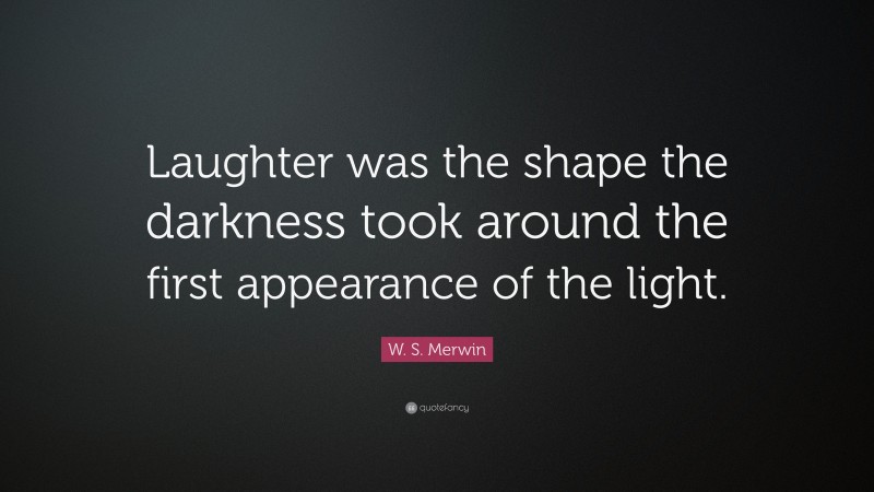 W. S. Merwin Quote: “Laughter was the shape the darkness took around the first appearance of the light.”