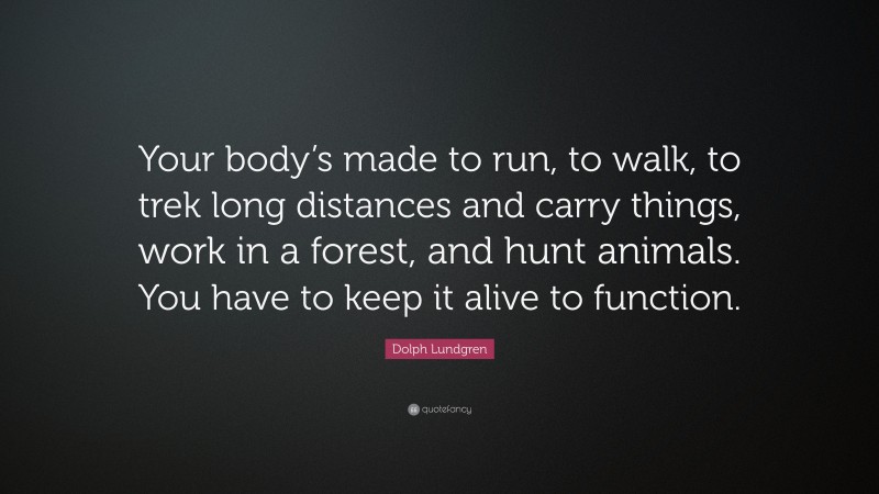Dolph Lundgren Quote: “Your body’s made to run, to walk, to trek long distances and carry things, work in a forest, and hunt animals. You have to keep it alive to function.”
