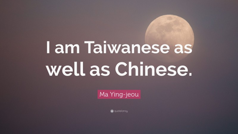 Ma Ying-jeou Quote: “I am Taiwanese as well as Chinese.”