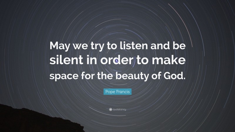 Pope Francis Quote: “May we try to listen and be silent in order to make space for the beauty of God.”
