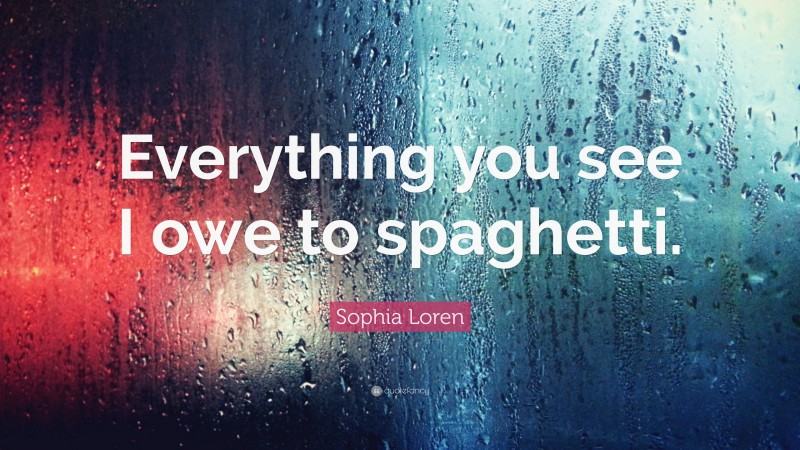 Sophia Loren Quote: “Everything you see I owe to spaghetti.”