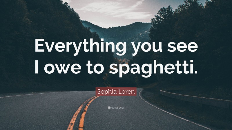 Sophia Loren Quote: “Everything you see I owe to spaghetti.”