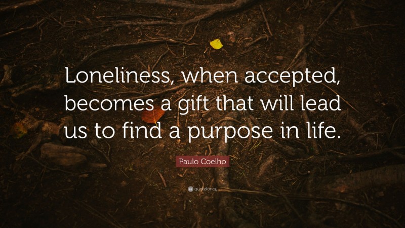 Paulo Coelho Quote: “Loneliness, when accepted, becomes a gift that will lead us to find a purpose in life.”