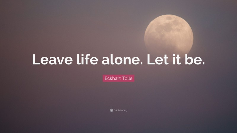 Eckhart Tolle Quote: “Leave life alone. Let it be.”