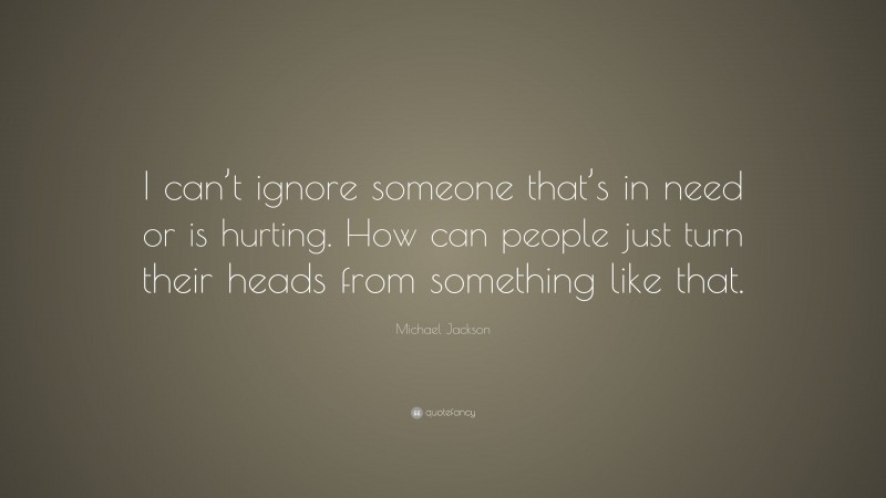Michael Jackson Quote: “I can’t ignore someone that’s in need or is hurting. How can people just turn their heads from something like that.”
