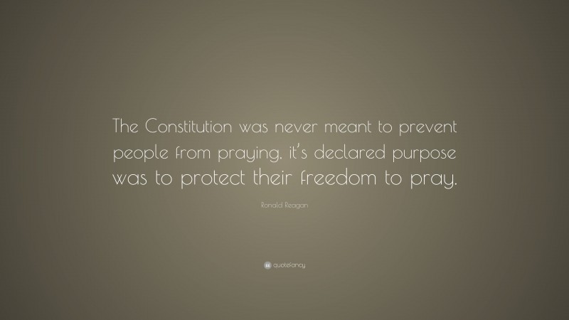 Ronald Reagan Quote: “The Constitution was never meant to prevent people from praying, it’s declared purpose was to protect their freedom to pray.”