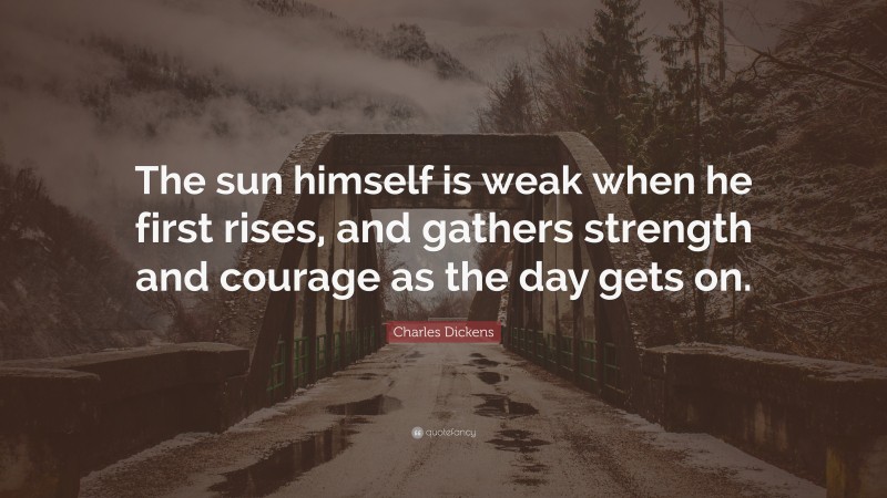 Charles Dickens Quote: “The sun himself is weak when he first rises, and gathers strength and courage as the day gets on.”