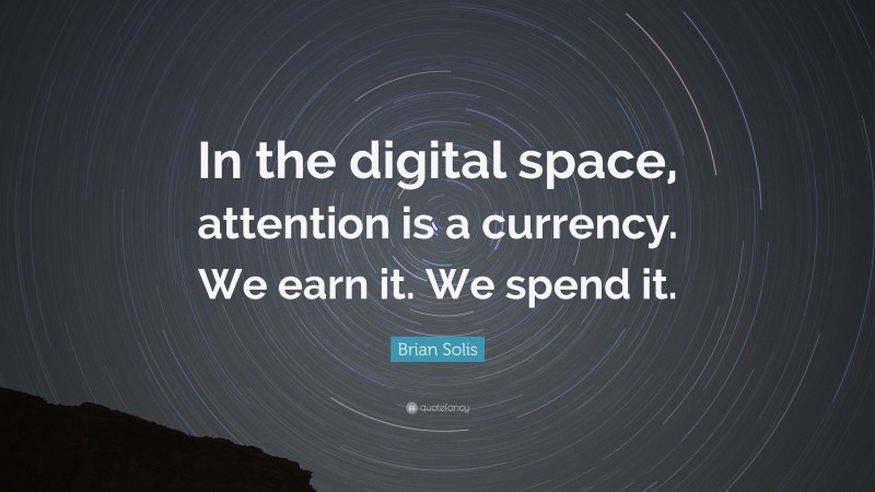 Brian Solis Quote: “In the digital space, attention is a currency. We earn it. We spend it.”