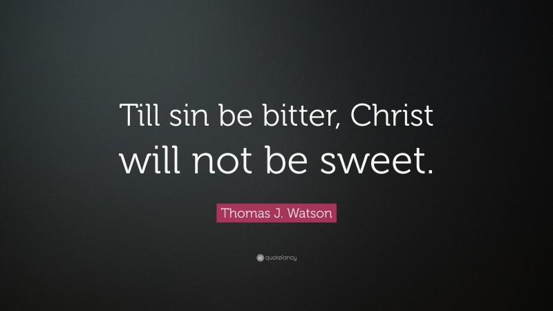 Thomas J. Watson Quote: “Till sin be bitter, Christ will not be sweet.”