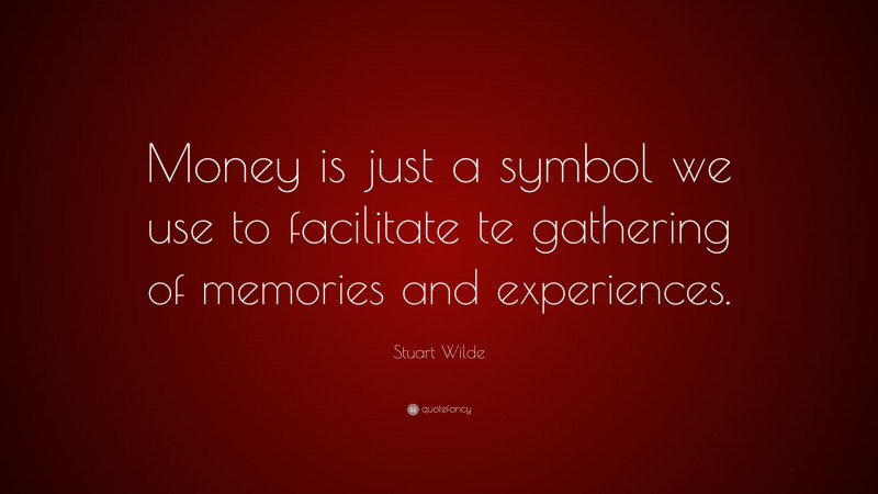 Stuart Wilde Quote: “Money is just a symbol we use to facilitate te gathering of memories and experiences.”