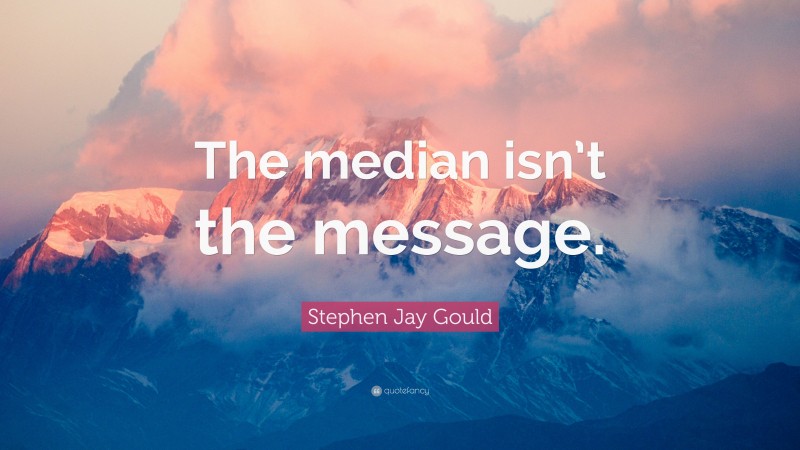 Stephen Jay Gould Quote: “The median isn’t the message.”