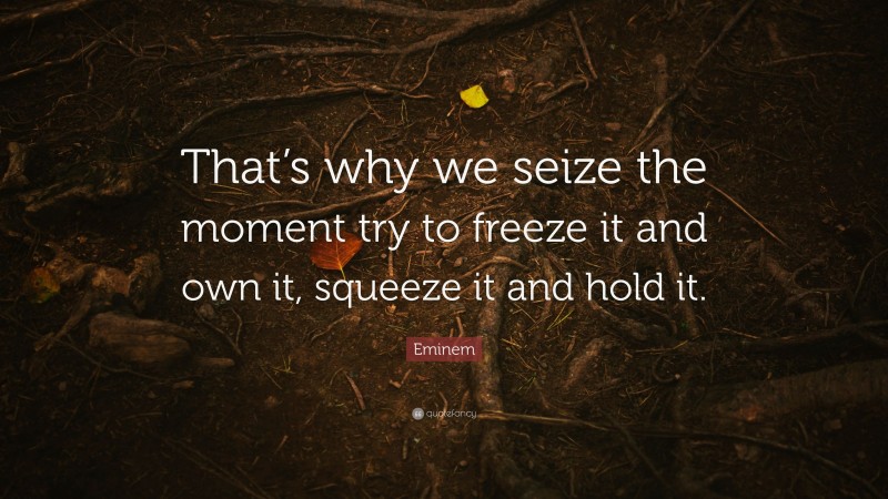 Eminem Quote: “That’s why we seize the moment try to freeze it and own it, squeeze it and hold it.”