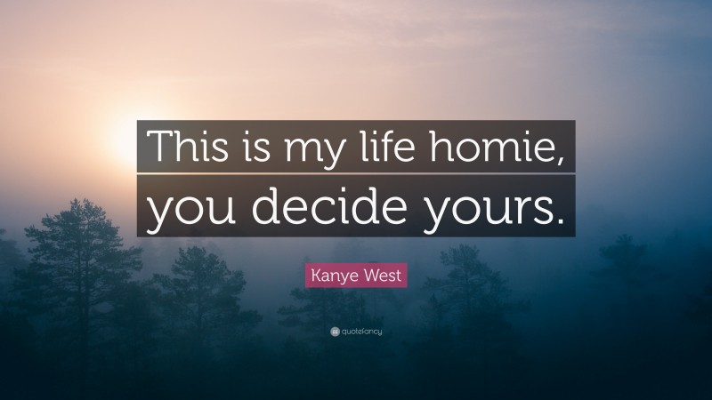 Kanye West Quote: “This is my life homie, you decide yours.”