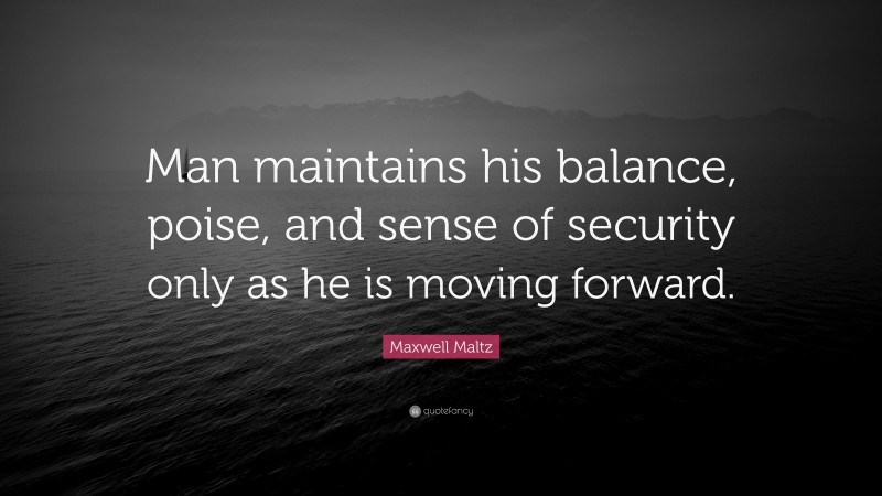 Maxwell Maltz Quote: “Man maintains his balance, poise, and sense of security only as he is moving forward.”