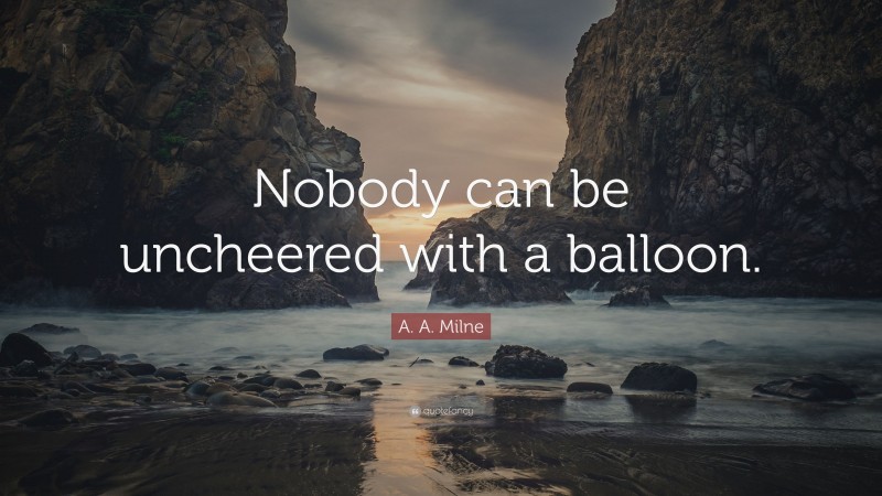 A. A. Milne Quote: “Nobody can be uncheered with a balloon.”