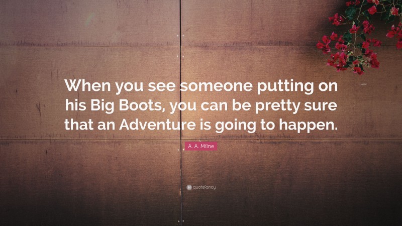 A. A. Milne Quote: “When you see someone putting on his Big Boots, you can be pretty sure that an Adventure is going to happen.”